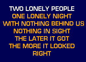TWO LONELY PEOPLE
ONE LONELY NIGHT
WITH NOTHING BEHIND US
NOTHING IN SIGHT
THE LATER IT GOT
THE MORE IT LOOKED
RIGHT