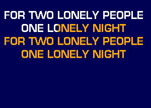 FOR TWO LONELY PEOPLE
ONE LONELY NIGHT
FOR TWO LONELY PEOPLE
ONE LONELY NIGHT