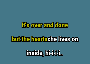 It's over and done

but the heartache lives on

inside, hi-i-i-i..