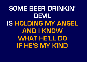 SOME BEER DRINKIM
DEVIL
IS HOLDING MY ANGEL
AND I KNOW
WHAT HE'LL DO
IF HE'S MY KIND