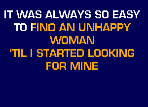 IT WAS ALWAYS SO EASY
TO FIND AN UNHAPPY
WOMAN
'TIL I STARTED LOOKING
FOR MINE