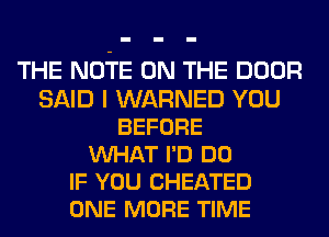 THE NOTE ON THE DOOR
SAID I WARNED YOU
BEFORE
VUHAT I'D DO
IF YOU CHEATED
ONE MORE TIME