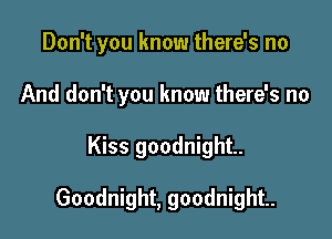 Don't you know there's no

And don't you know there's no
Kiss goodnight.

Goodnight, goodnight.