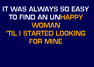 IT WAS ALWAYS SO EASY
TO FIND AN UNHAPPY
WOMAN
'TIL I STARTED LOOKING
FOR MINE