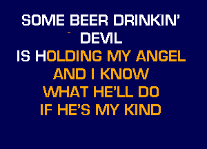 SOME BEER DRINKIM
' DEVIL
IS HOLDING MY ANGEL
AND I KNOW
WHAT HE'LL DO
IF HE'S MY KIND