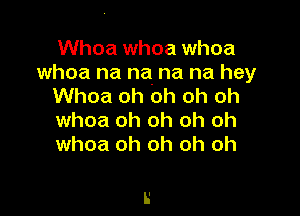 Whoa whoa whoa
whoa na na. na na hey
Whoa oh oh oh oh

whoa oh oh oh oh
whoa oh oh oh oh