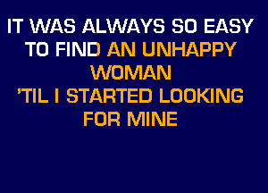 IT WAS ALWAYS SO EASY
TO FIND AN UNHAPPY
WOMAN
'TIL I STARTED LOOKING
FOR MINE