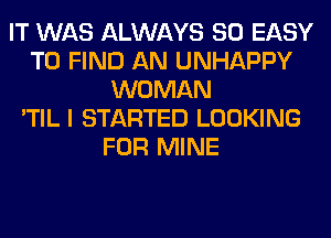 IT WAS ALWAYS SO EASY
TO FIND AN UNHAPPY
WOMAN
'TIL I STARTED LOOKING
FOR MINE