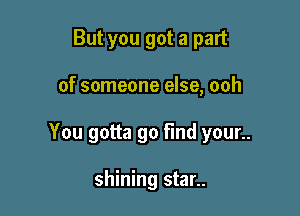 But you got a part

of someone else, ooh

You gotta go Find your..

shining star..