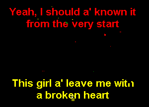 Yeah, I should a' known it
frdm the Very start

This girl a' leave me witn
a brokqn heart