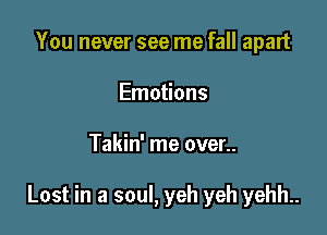 You never see me fall apart
Emotions

Takin' me over..

Lost in a soul, yeh yeh yehh..