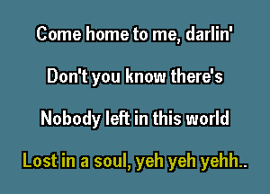 Come home to me, darlin'
Don't you know there's

Nobody left in this world

Lost in a soul, yeh yeh yehh..