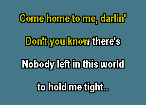 Come home to me, darlin'

Don't you know there's

Nobody left in this world

to hold me tight.