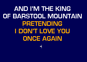 AND I'M THE KING
OF BA-RSTOOL MOUNTAIN
PRETENDING
I DON'T LOVE YOU
ONCE AGAIN
4