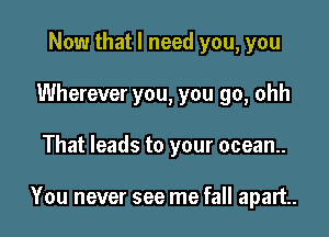 Now that I need you, you
Wherever you, you go, ohh

That leads to your ocean.

You never see me fall apart.