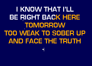 I KNOW THAT I'LL
BE RIGHT BACK HERE
TOMORROW
T00 WEAK T0 SOBER UP
AND FACE THE TRUTH
4