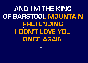 AND I'M THE KING
OF BA-RSTOOL MOUNTAIN
PRETENDING
I DON'T LOVE YOU
ONCE AGAIN
4