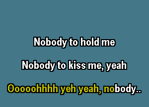 Nobody to hold me

Nobody to kiss me, yeah

Ooooohhhh yeh yeah, nobody..
