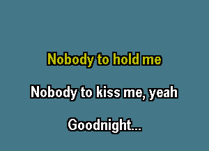 Nobody to hold me

Nobody to kiss me, yeah

Goodnight...