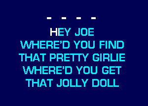HEY JOE
WHERED YOU FIND
THAT PRETTY GIRLIE

WHERE'D YOU GET
THAT JOLLY DOLL