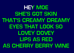 HEY MOE
SHE'S GOT SKIN
THAT'S CREAMY DREAMY
EYES THAT LOOK SO
LOVEY DOVEY
LIPS AS RED
AS CHERRY BERRY WINE