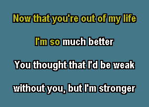 Now that you're out of my life
I'm so much better

You thought that I'd be weak

without you, but I'm stronger