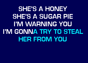 SHE'S A HONEY
SHE'S A SUGAR PIE
I'M WARNING YOU

I'M GONNA TRY TO STEAL

HER FROM YOU