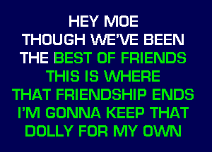 HEY MOE
THOUGH WE'VE BEEN
THE BEST OF FRIENDS

THIS IS WHERE
THAT FRIENDSHIP ENDS
I'M GONNA KEEP THAT
DOLLY FOR MY OWN