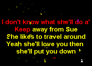 h

I don' t' know what she' do 81'
Keep away from Sue
She likdb to travel around
Yeah she' ll. loue you then

she' ll put you down h

.I'I

L' a