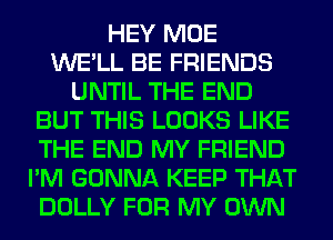 HEY MOE
WE'LL BE FRIENDS
UNTIL THE END
BUT THIS LOOKS LIKE
THE END MY FRIEND
I'M GONNA KEEP THAT
DOLLY FOR MY OWN