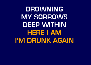 BROWNING
MY SORROWS
DEEP WTHIN

HERE I AM

I'M DRUNK AGAIN