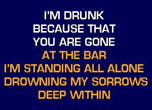 I'M DRUNK
BECAUSE THAT
YOU ARE GONE
AT THE BAR
I'M STANDING ALL ALONE
BROWNING MY SORROWS
DEEP WITHIN