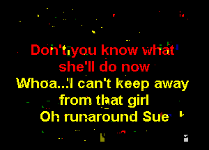 Doh'twou kno-w wHeit'
she'll do now

Whoa..1'l can't keep away
- g from ttgat girl ,
Oh runaround Su'e'

R

L' i
