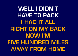 WELL I DIDN'T
HAVE TO PACK
I HAD IT ALL
RIGHT ON MY BACK
NOW I'M
FIVE HUNDRED MILES
AWAY FROM HOME