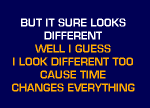 BUT IT SURE LOOKS
DIFFERENT
WELL I GUESS
I LOOK DIFFERENT T00
CAUSE TIME
CHANGES EVERYTHING