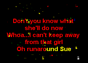 Doh'twou kno-w wHeit'
she'll do now

Whoa..Il can't keep auiray
- g from ttgat girl ,
Oh runaround Su'e'

R

L' i