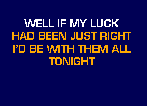 WELL IF MY LUCK
HAD BEEN JUST RIGHT
I'D BE WITH THEM ALL

TONIGHT