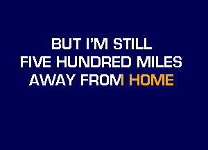 BUT I'M STILL
FIVE HUNDRED MILES
AWAY FROM HOME