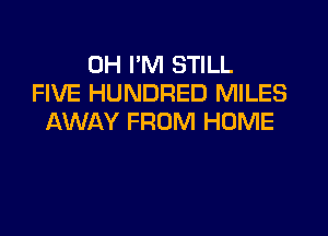 0H I'M STILL
FIVE HUNDRED MILES

AWAY FROM HOME