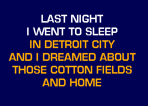 LAST NIGHT
I WENT TO SLEEP
IN DETROIT CITY
AND I DREAMED ABOUT
THOSE COTTON FIELDS
AND HOME