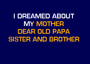 I DREAMED ABOUT
MY MOTHER
DEAR OLD PAPA
SISTER AND BROTHER