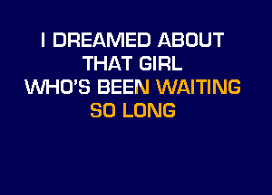 I DREAMED ABOUT
THAT GIRL
VVHU'S BEEN WAITING

SO LONG