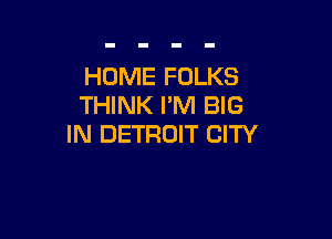 HOME FOLKS
THINK I'M BIG

IN DETROIT CITY