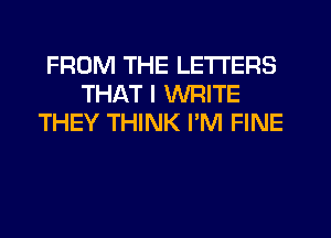 FROM THE LETTERS
THAT I WRITE
THEY THINK PM FINE