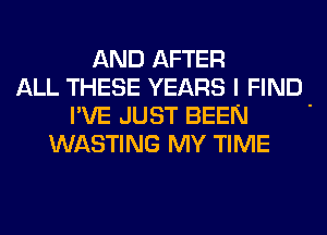 AND AFTER
ALL THESE YEARS I FIND-
I'VE JUST BEEN
WASTING MY TIME