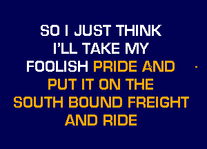 SO I JUST THINK
I'LL TAKE MY
FOOLISH PRIDE AND
PUT IT ON THE
SOUTH BOUND FREIGHT
AND RIDE