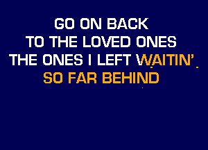 GO ON BACK
TO THE LOVED ONES
THE ONES I LEFT WAITIN-
SO FAR BEHIND