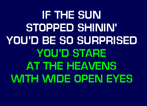 IF THE SUN
STOPPED SHINIM
YOU'D BE SO SURPRISED
YOU'D STARE
AT THE HEAVENS
WITH WIDE OPEN EYES