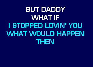 BUTDADDY
NHATW
I STOPPED LOVIN' YOU
WHAT WOULD HAPPEN

THEN