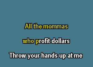 All the mommas

who profit dollars

Throw your hands up at me